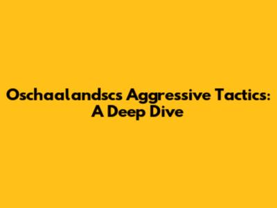 Oschaalandsc's Aggressive Tactics: A Deep Dive