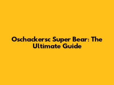 Oschackersc Super Bear: The Ultimate Guide