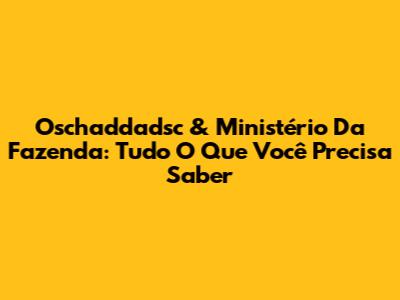 Oschaddadsc & Ministério Da Fazenda: Tudo O Que Você Precisa Saber