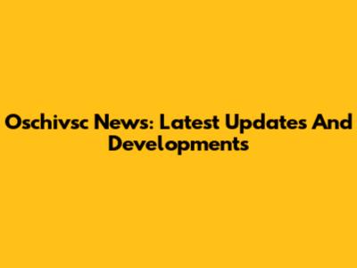 Oschivsc News: Latest Updates And Developments
