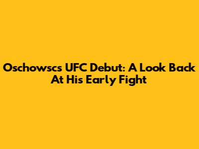 Oschowsc's UFC Debut: A Look Back At His Early Fight