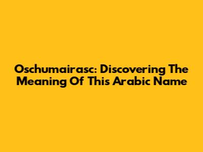 Oschumairasc: Discovering The Meaning Of This Arabic Name