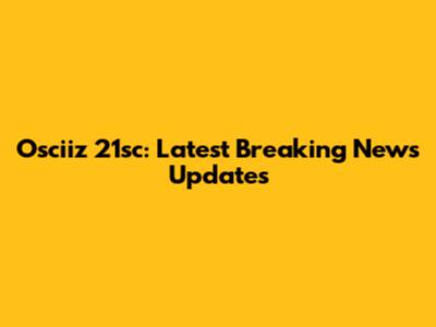 Osciiz 21sc: Latest Breaking News Updates
