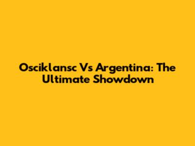 Osciklansc Vs Argentina: The Ultimate Showdown