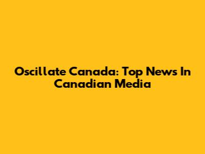 Oscillate Canada: Top News In Canadian Media