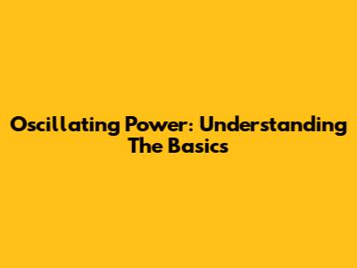 Oscillating Power: Understanding The Basics