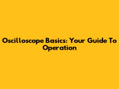 Oscilloscope Basics: Your Guide To Operation