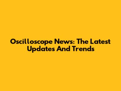 Oscilloscope News: The Latest Updates And Trends
