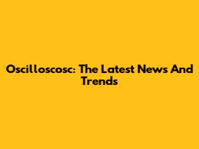 Oscilloscosc: The Latest News And Trends