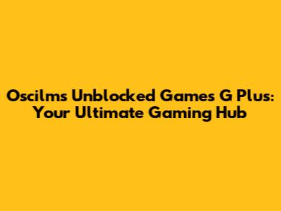 Oscilms Unblocked Games G Plus: Your Ultimate Gaming Hub