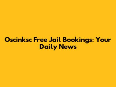 Oscinksc Free Jail Bookings: Your Daily News
