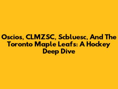 Oscios, CLMZSC, Scbluesc, And The Toronto Maple Leafs: A Hockey Deep Dive
