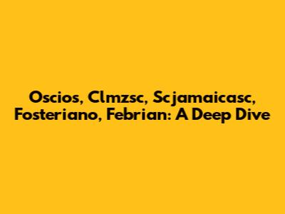 Oscios, Clmzsc, Scjamaicasc, Fosteriano, Febrian: A Deep Dive