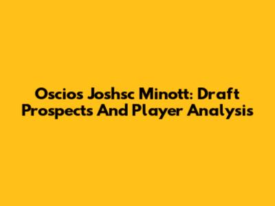 Oscios Joshsc Minott: Draft Prospects And Player Analysis