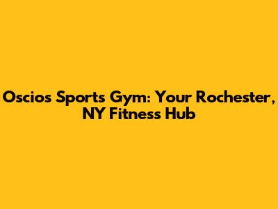 Oscios Sports Gym: Your Rochester, NY Fitness Hub