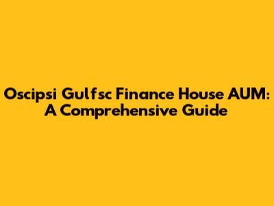 Oscipsi Gulfsc Finance House AUM: A Comprehensive Guide