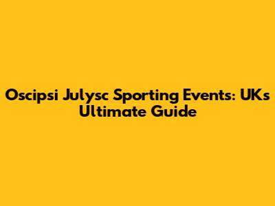Oscipsi Julysc Sporting Events: UK's Ultimate Guide