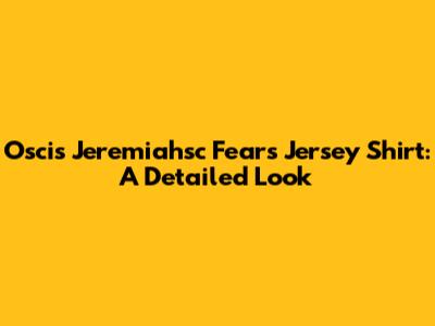 Oscis Jeremiahsc Fears Jersey Shirt: A Detailed Look