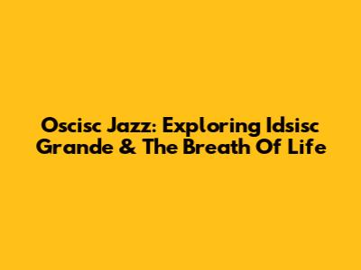 Oscisc Jazz: Exploring Idsisc Grande & The Breath Of Life