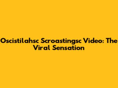 Oscistilahsc Scroastingsc Video: The Viral Sensation