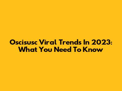 Oscisusc Viral Trends In 2023: What You Need To Know