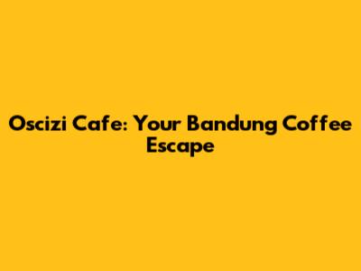 Oscizi Cafe: Your Bandung Coffee Escape