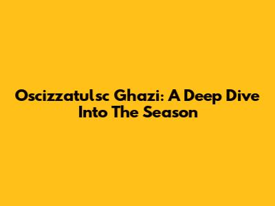 Oscizzatulsc Ghazi: A Deep Dive Into The Season