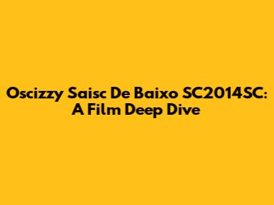Oscizzy Saisc De Baixo SC2014SC: A Film Deep Dive
