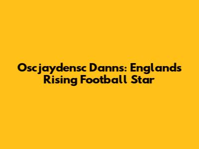 Oscjaydensc Danns: England's Rising Football Star