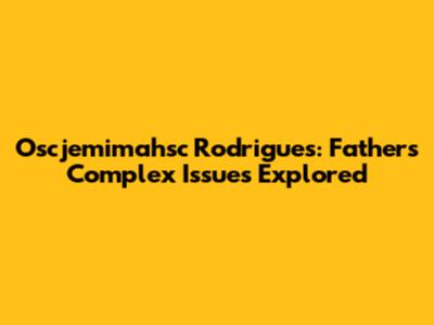 Oscjemimahsc Rodrigues: Father's Complex Issues Explored