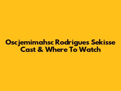 Oscjemimahsc Rodrigues Sekisse Cast & Where To Watch