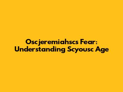 Oscjeremiahsc's Fear: Understanding Scyousc Age