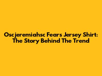 Oscjeremiahsc Fears Jersey Shirt: The Story Behind The Trend