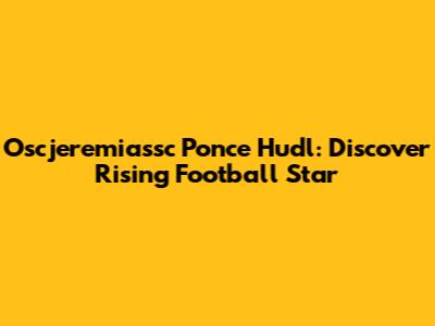 Oscjeremiassc Ponce Hudl: Discover Rising Football Star