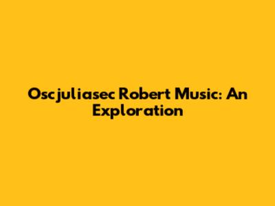Oscjuliasec Robert Music: An Exploration