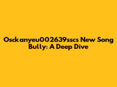 Osckanyeu002639ssc's New Song 'Bully': A Deep Dive