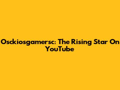 Osckiosgamersc: The Rising Star On YouTube