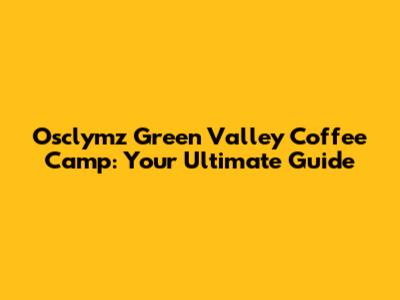Osclymz Green Valley Coffee Camp: Your Ultimate Guide