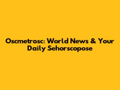 Oscmetrosc: World News & Your Daily Sehorscopose
