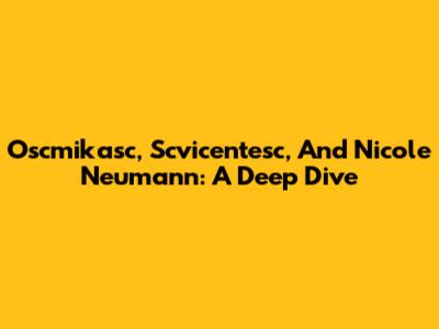 Oscmikasc, Scvicentesc, And Nicole Neumann: A Deep Dive