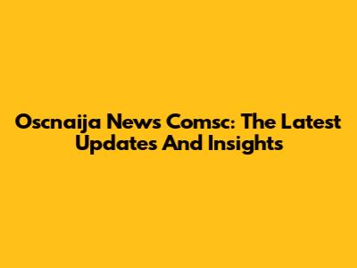 Oscnaija News Comsc: The Latest Updates And Insights