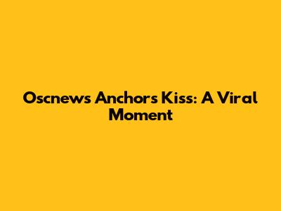 Oscnews Anchor's Kiss: A Viral Moment