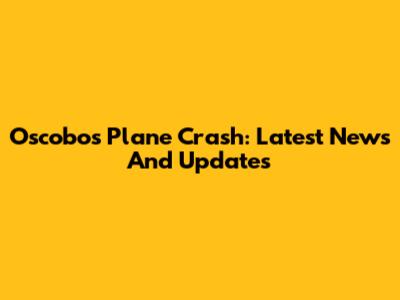 Oscobos Plane Crash: Latest News And Updates