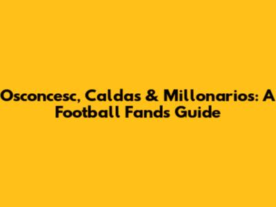 Osconcesc, Caldas & Millonarios: A Football Fand's Guide