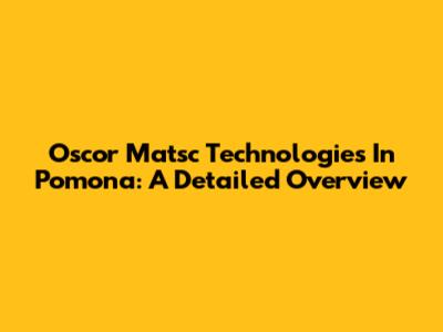 Oscor Matsc Technologies In Pomona: A Detailed Overview