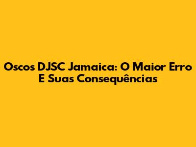 Oscos DJSC Jamaica: O Maior Erro E Suas Consequências