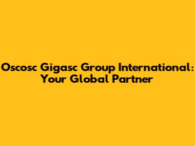 Oscosc Gigasc Group International: Your Global Partner