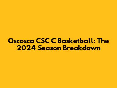 Oscosca CSC C Basketball: The 2024 Season Breakdown