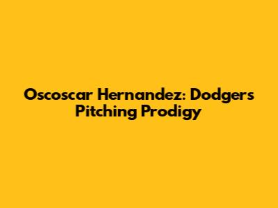 Oscoscar Hernandez: Dodgers Pitching Prodigy