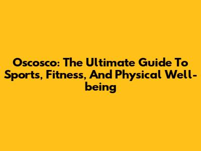 Oscosco: The Ultimate Guide To Sports, Fitness, And Physical Well-being